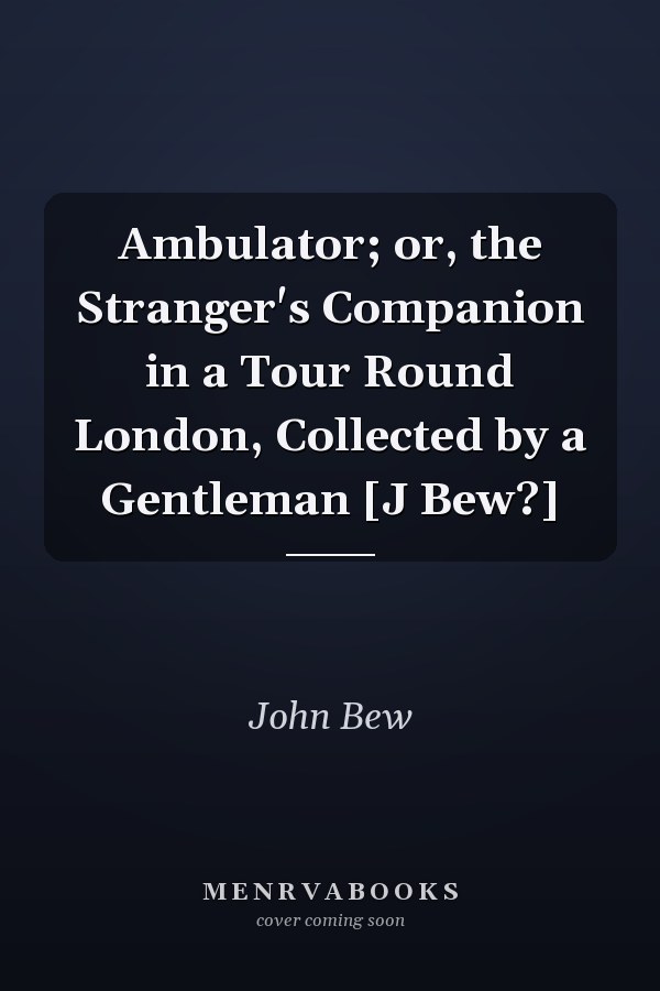 Ambulator; or, the Stranger's Companion in a Tour Round London, Collected by a Gentleman [J Bew?]