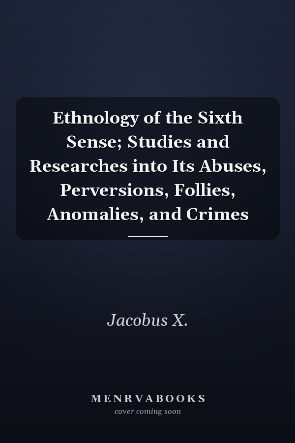 Ethnology of the Sixth Sense; Studies and Researches into Its Abuses, Perversions, Follies, Anomalies, and Crimes