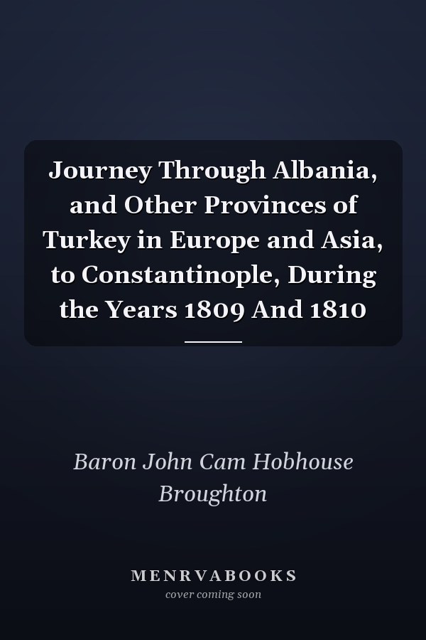 Journey Through Albania, and Other Provinces of Turkey in Europe and Asia, to Constantinople, During the Years 1809 And 1810