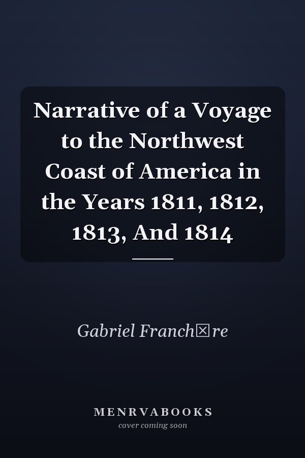 Narrative of a Voyage to the Northwest Coast of America in the Years 1811, 1812, 1813, And 1814