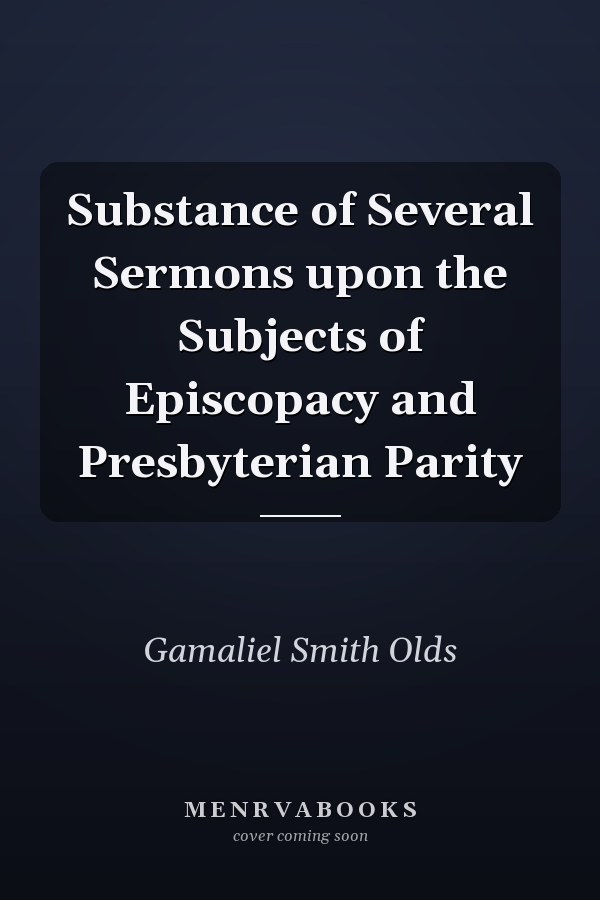 Substance of Several Sermons upon the Subjects of Episcopacy and Presbyterian Parity