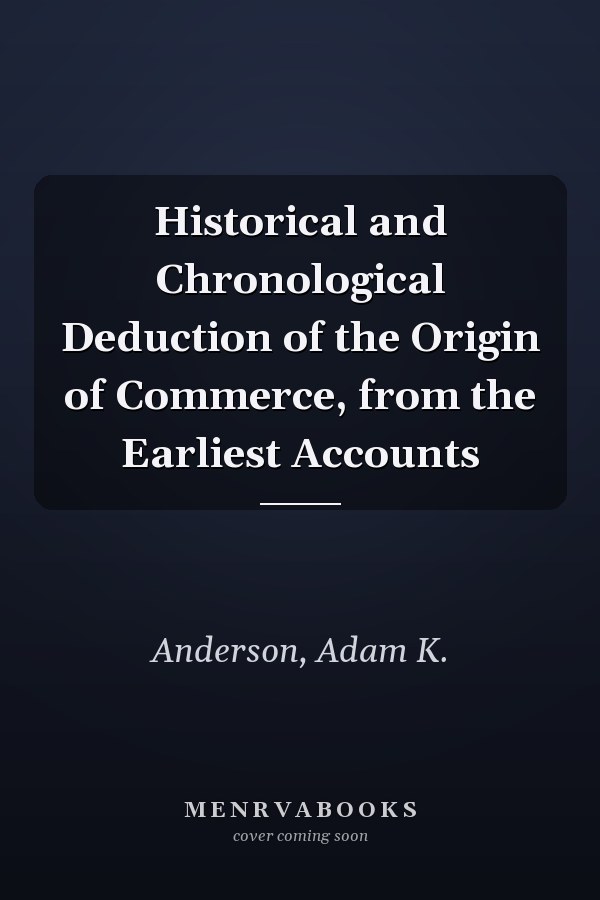 Historical and Chronological Deduction of the Origin of Commerce, from the Earliest Accounts