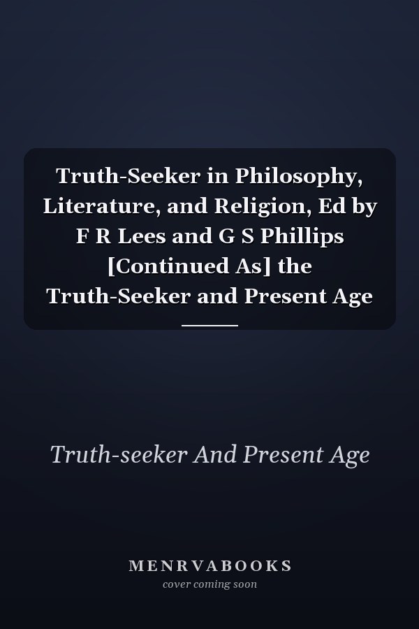 Truth-Seeker in Philosophy, Literature, and Religion, Ed by F R Lees and G S Phillips [Continued As] the Truth-Seeker and Present Age