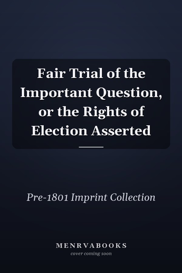 Fair Trial of the Important Question, or the Rights of Election Asserted