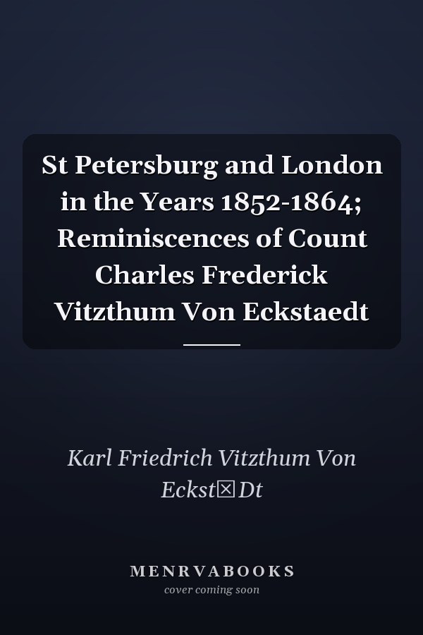 St Petersburg and London in the Years 1852-1864; Reminiscences of Count Charles Frederick Vitzthum Von Eckstaedt
