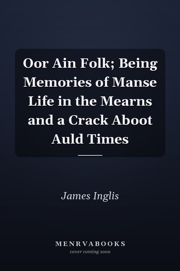 Oor Ain Folk; Being Memories of Manse Life in the Mearns and a Crack Aboot Auld Times