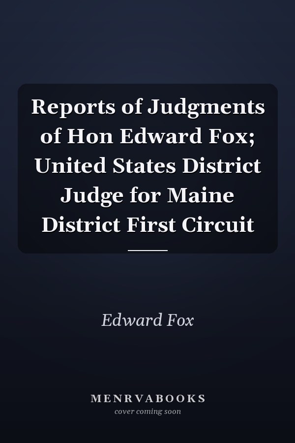 Reports of Judgments of Hon Edward Fox; United States District Judge for Maine District First Circuit