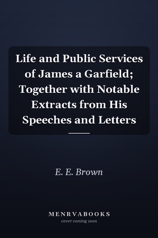 Life and Public Services of James a Garfield; Together with Notable Extracts from His Speeches and Letters