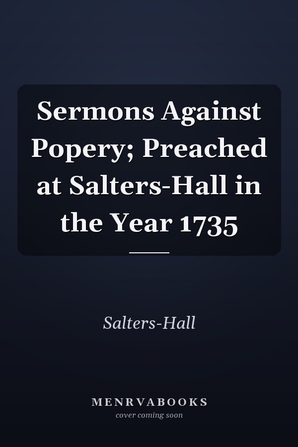 Sermons Against Popery; Preached at Salters-Hall in the Year 1735