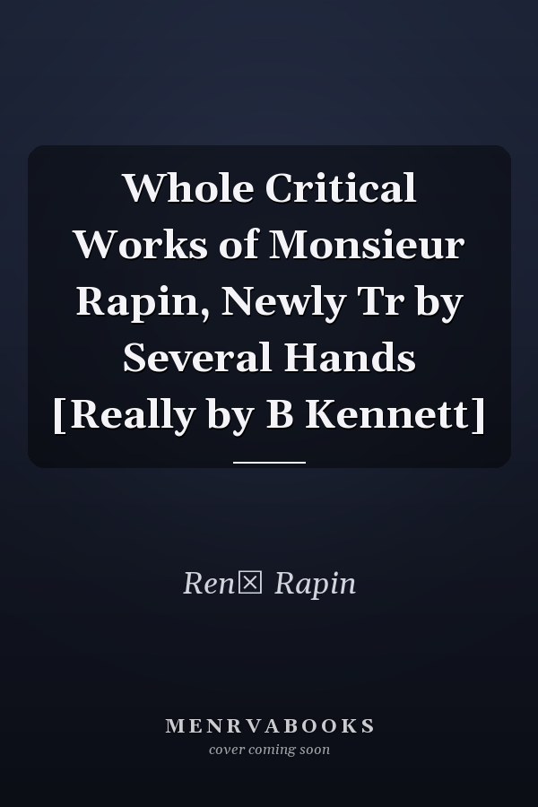 Whole Critical Works of Monsieur Rapin, Newly Tr by Several Hands [Really by B Kennett]