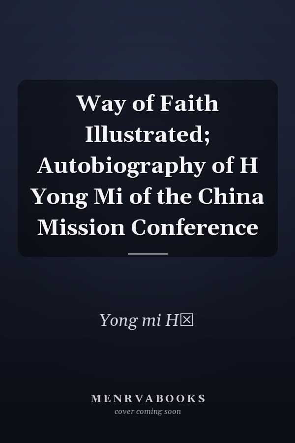 Way of Faith Illustrated; Autobiography of H Yong Mi of the China Mission Conference