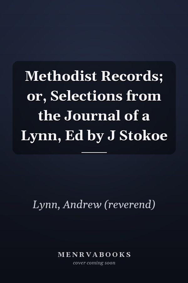 Methodist Records; or, Selections from the Journal of a Lynn, Ed by J Stokoe