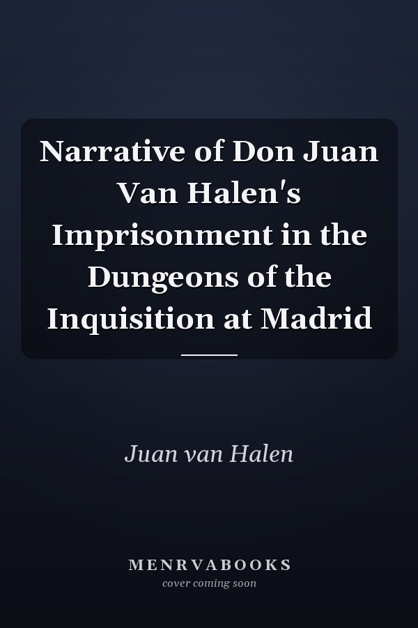 Narrative of Don Juan Van Halen's Imprisonment in the Dungeons of the Inquisition at Madrid