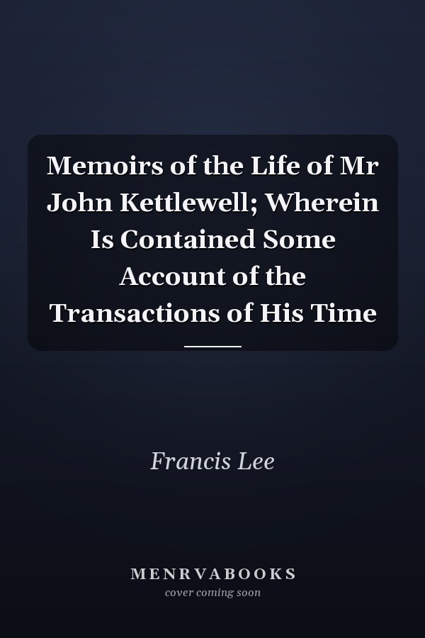 Memoirs of the Life of Mr John Kettlewell; Wherein Is Contained Some Account of the Transactions of His Time