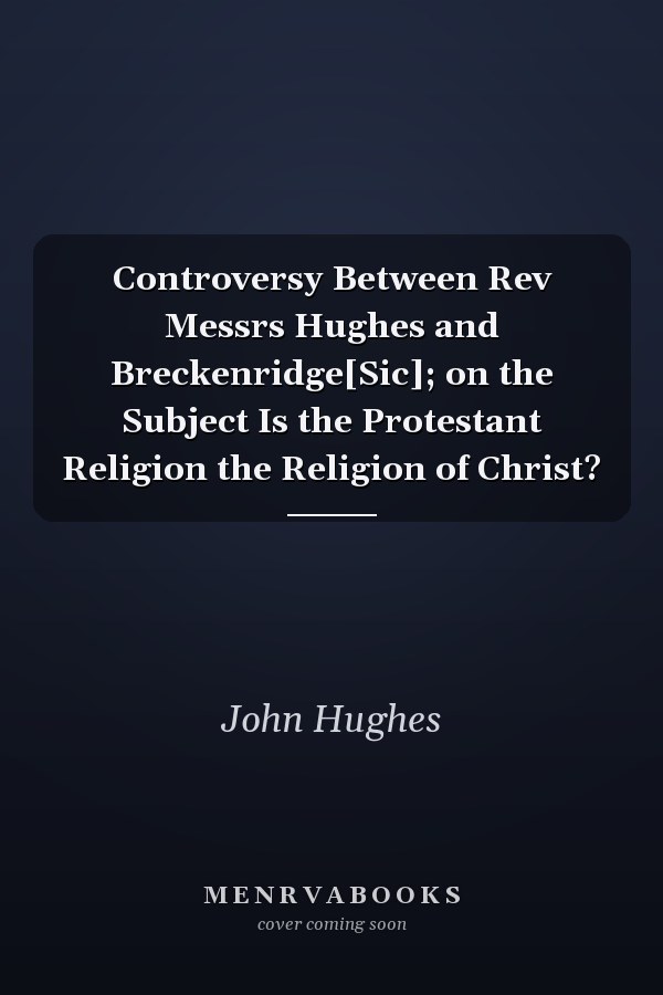 Controversy Between Rev Messrs Hughes and Breckenridge[Sic]; on the Subject Is the Protestant Religion the Religion of Christ?