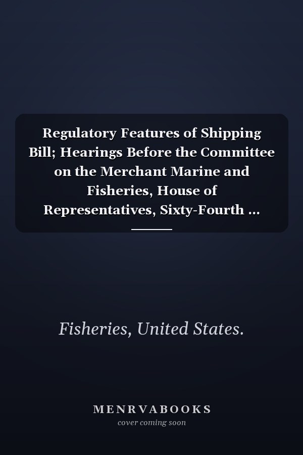 Regulatory Features of Shipping Bill; Hearings Before the Committee on the Merchant Marine and Fisheries, House of Representatives, Sixty-Fourth ... Engaged in the Foreign and Interstate Co
