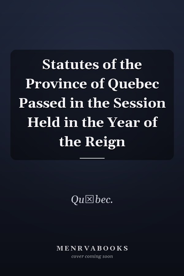 Statutes of the Province of Quebec Passed in the Session Held in the Year of the Reign