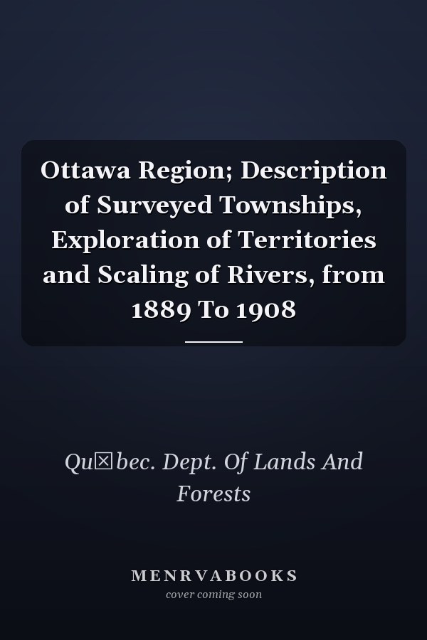 Ottawa Region; Description of Surveyed Townships, Exploration of Territories and Scaling of Rivers, from 1889 To 1908
