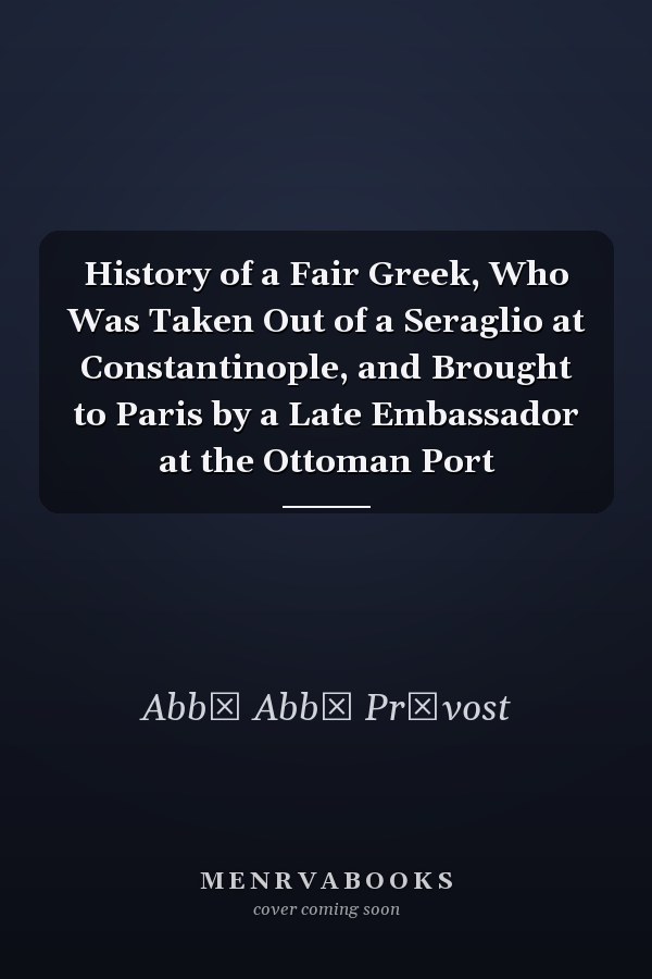 History of a Fair Greek, Who Was Taken Out of a Seraglio at Constantinople, and Brought to Paris by a Late Embassador at the Ottoman Port