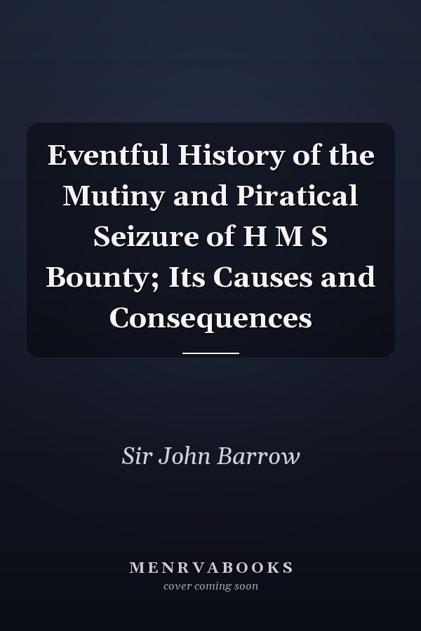 Eventful History of the Mutiny and Piratical Seizure of H M S Bounty; Its Causes and Consequences