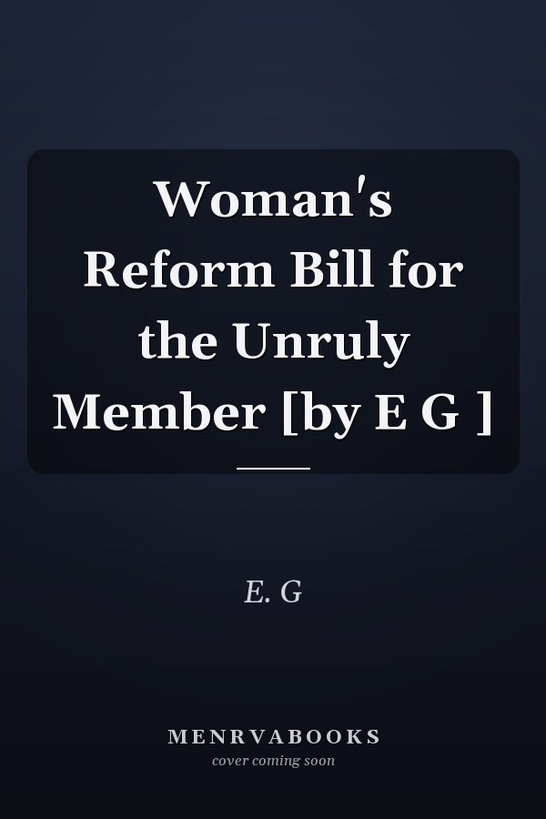 Woman's Reform Bill for the Unruly Member [by E G ]