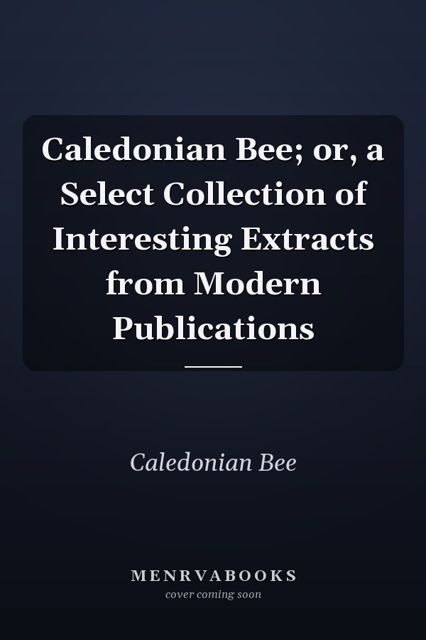 Caledonian Bee; or, a Select Collection of Interesting Extracts from Modern Publications
