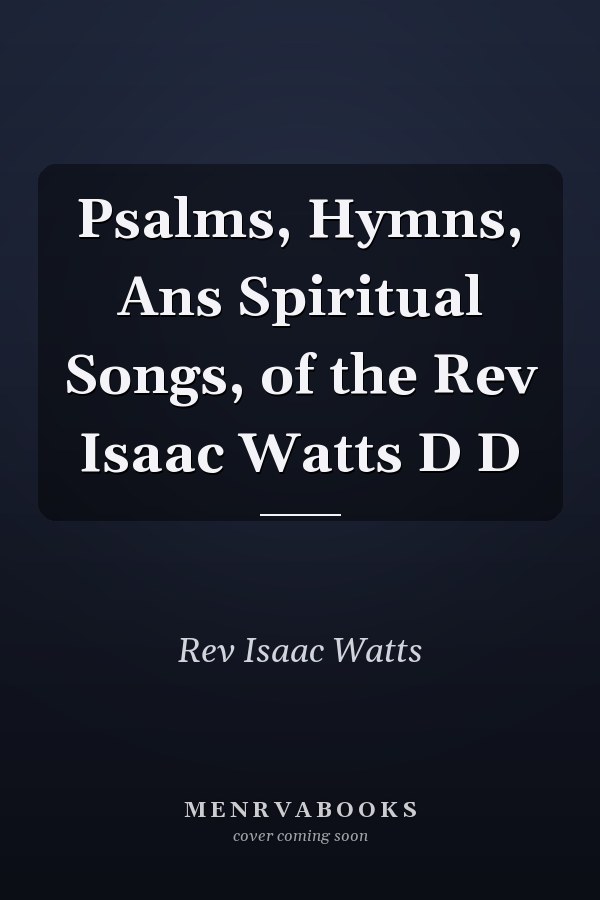 Psalms, Hymns, Ans Spiritual Songs, of the Rev Isaac Watts D D