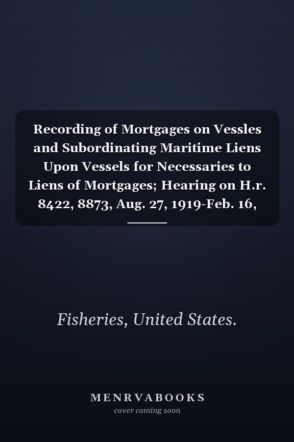 Recording of Mortgages on Vessles and Subordinating Maritime Liens Upon Vessels for Necessaries to Liens of Mortgages; Hearing on H.r. 8422, 8873, Aug. 27, 1919-Feb. 16, 1920