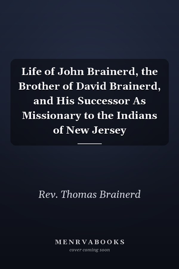Life of John Brainerd, the Brother of David Brainerd, and His Successor As Missionary to the Indians of New Jersey