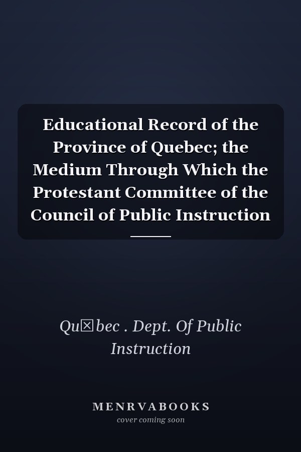 Educational Record of the Province of Quebec; the Medium Through Which the Protestant Committee of the Council of Public Instruction