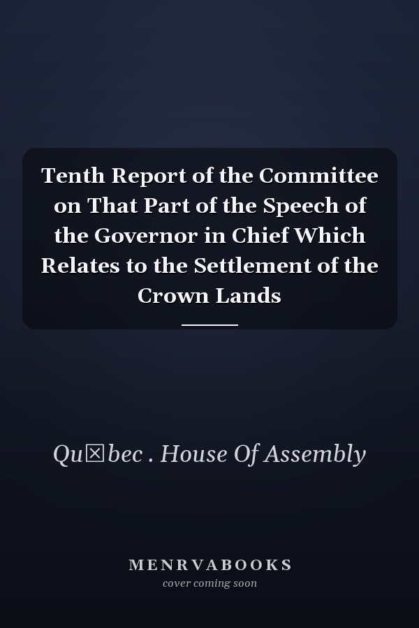 Tenth Report of the Committee on That Part of the Speech of the Governor in Chief Which Relates to the Settlement of the Crown Lands