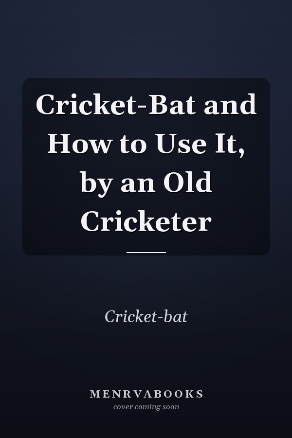 Cricket-Bat and How to Use It, by an Old Cricketer