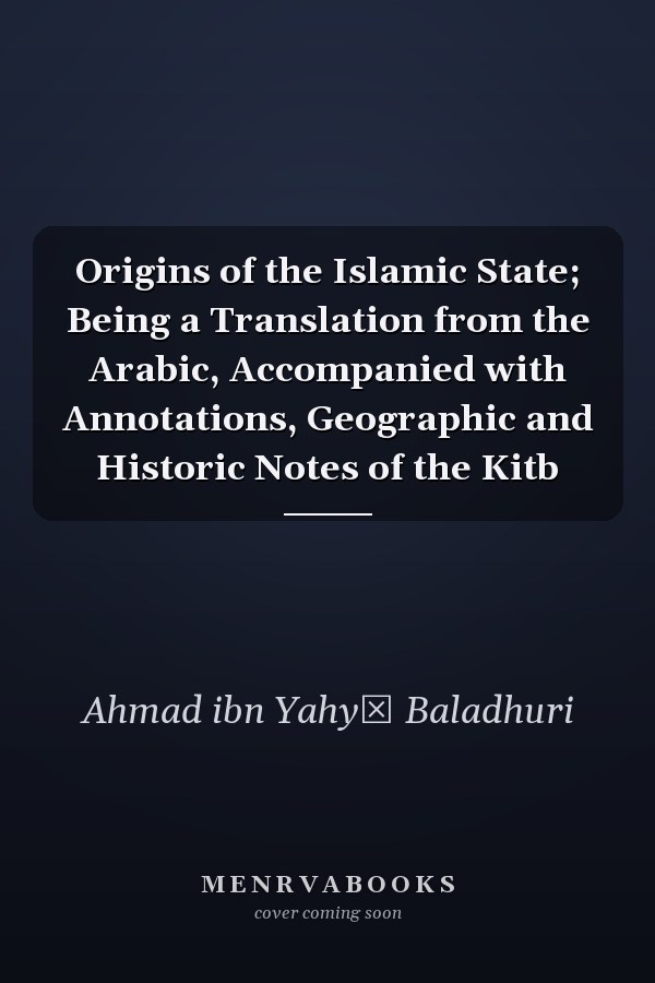 Origins of the Islamic State; Being a Translation from the Arabic, Accompanied with Annotations, Geographic and Historic Notes of the Kitb
