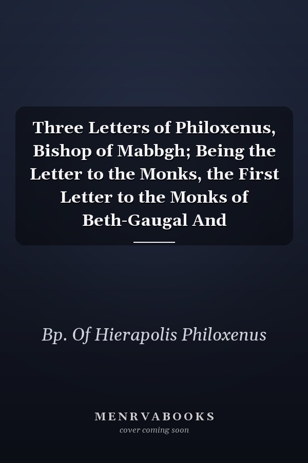 Three Letters of Philoxenus, Bishop of Mabbgh; Being the Letter to the Monks, the First Letter to the Monks of Beth-Gaugal And