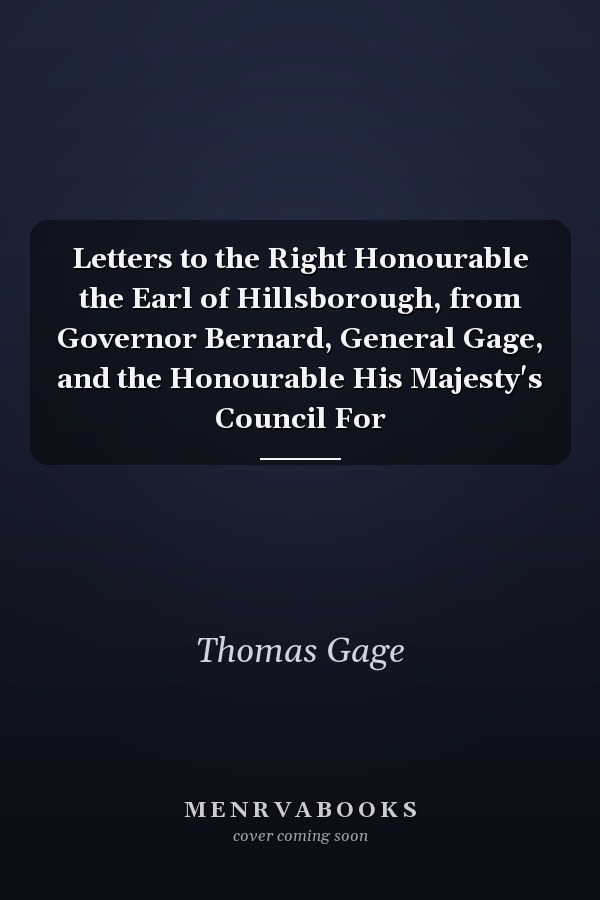 Letters to the Right Honourable the Earl of Hillsborough, from Governor Bernard, General Gage, and the Honourable His Majesty's Council For