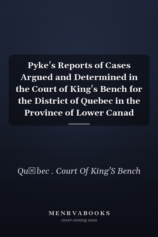 Pyke's Reports of Cases Argued and Determined in the Court of King's Bench for the District of Quebec in the Province of Lower Canad