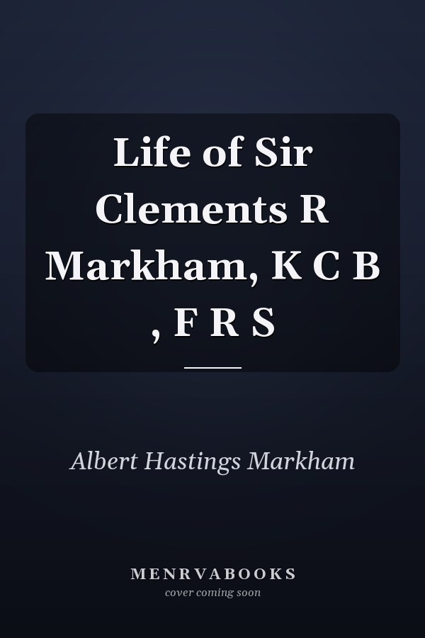 Life of Sir Clements R Markham, K C B , F R S