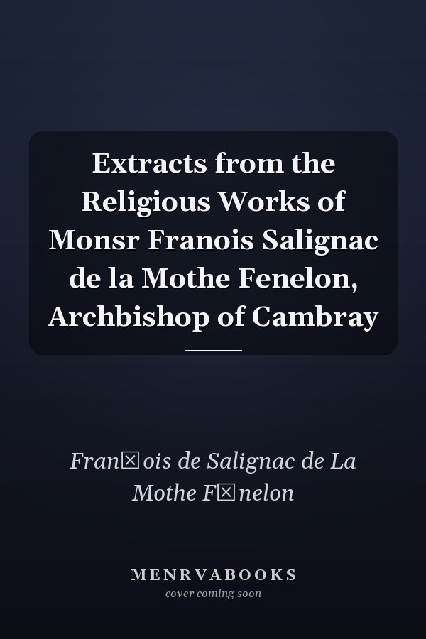 Extracts from the Religious Works of Monsr Franois Salignac de la Mothe Fenelon, Archbishop of Cambray