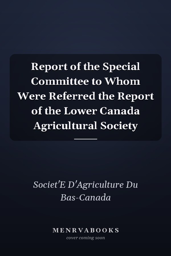 Report of the Special Committee to Whom Were Referred the Report of the Lower Canada Agricultural Society
