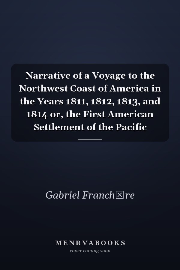 Narrative of a Voyage to the Northwest Coast of America in the Years 1811, 1812, 1813, and 1814 or, the First American Settlement of the Pacific