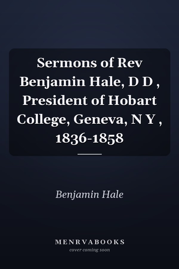 Sermons of Rev Benjamin Hale, D D , President of Hobart College, Geneva, N Y , 1836-1858