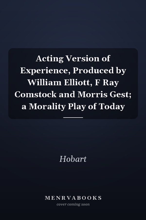 Acting Version of Experience, Produced by William Elliott, F Ray Comstock and Morris Gest; a Morality Play of Today