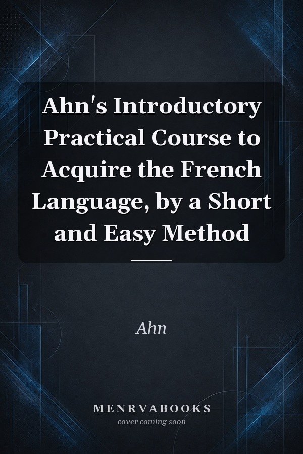 Ahn's Introductory Practical Course to Acquire the French Language, by a Short and Easy Method