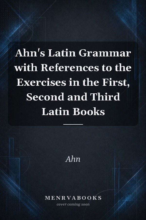 Ahn's Latin Grammar with References to the Exercises in the First, Second and Third Latin Books