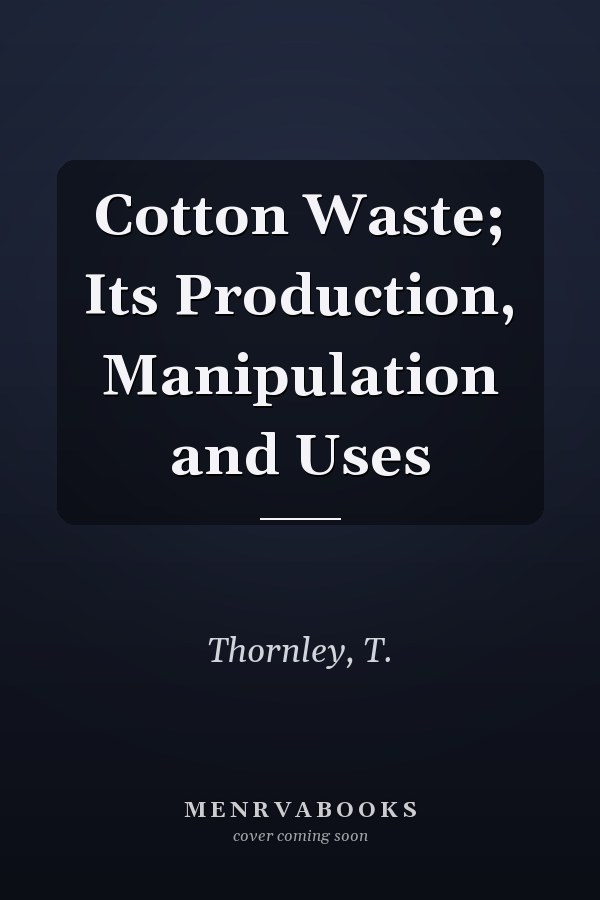 Cotton Waste; Its Production, Manipulation and Uses
