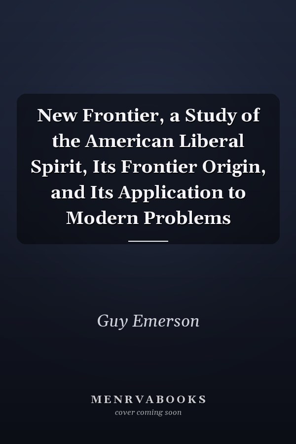New Frontier, a Study of the American Liberal Spirit, Its Frontier Origin, and Its Application to Modern Problems