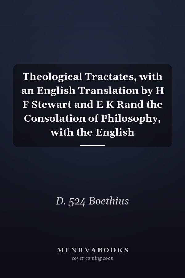Theological Tractates, with an English Translation by H F Stewart and E K Rand the Consolation of Philosophy, with the English