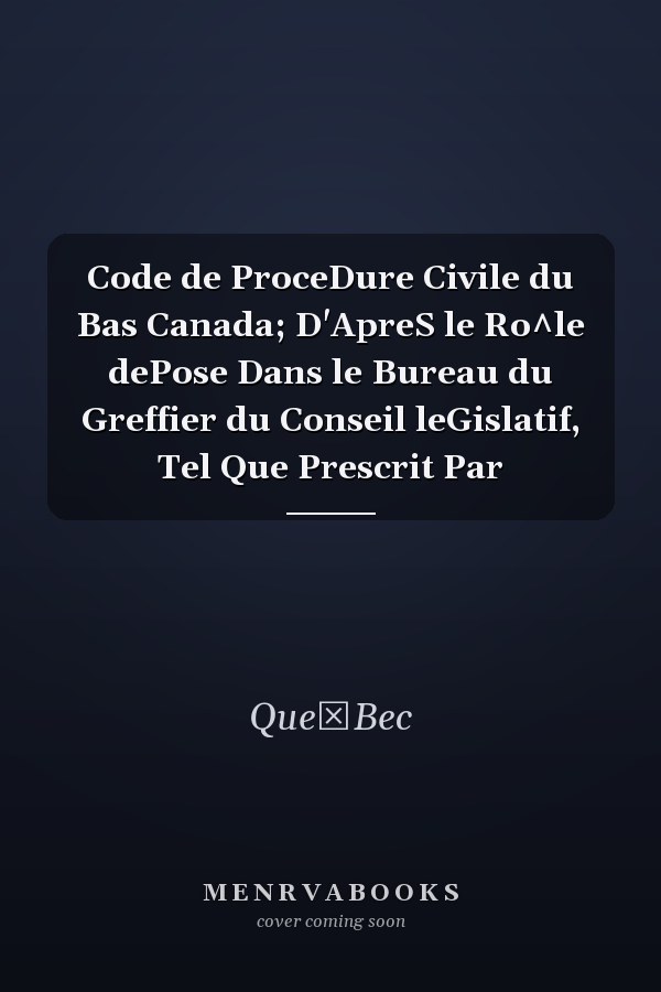 Code de ProceDure Civile du Bas Canada; D'ApreS le Ro^le dePose Dans le Bureau du Greffier du Conseil leGislatif, Tel Que Prescrit Par