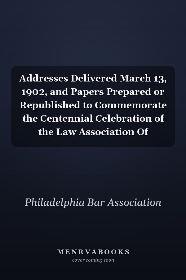 Addresses Delivered March 13, 1902, and Papers Prepared or Republished to Commemorate the Centennial Celebration of the Law Association Of