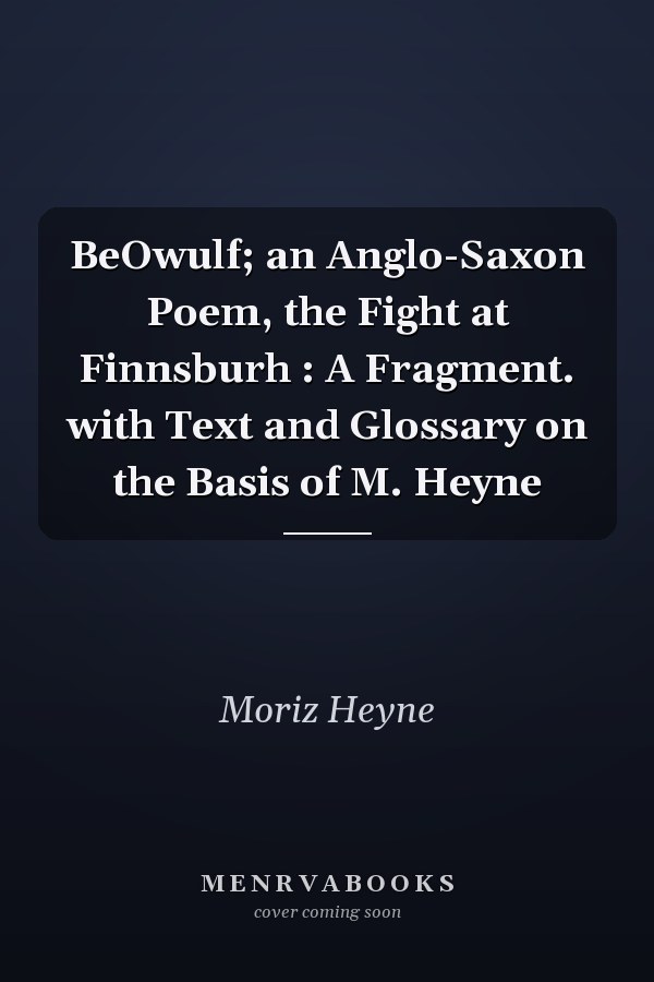 BeOwulf; an Anglo-Saxon Poem, the Fight at Finnsburh : A Fragment. with Text and Glossary on the Basis of M. Heyne